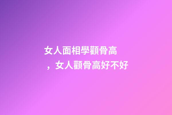 女人面相學顴骨高，女人顴骨高好不好